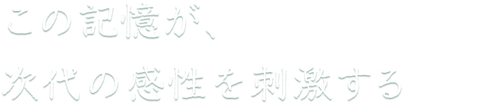 この記憶が次代の感性を刺激する